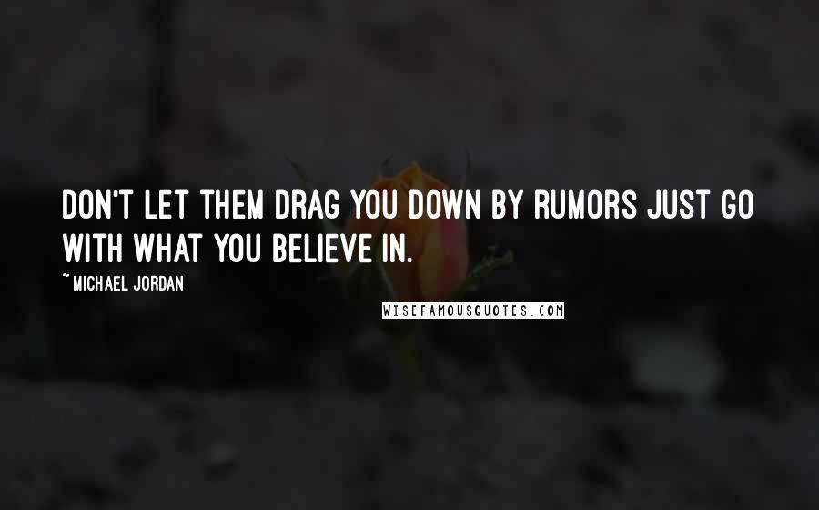 Michael Jordan Quotes: Don't let them drag you down by rumors just go with what you believe in.