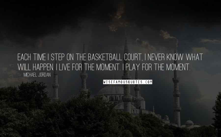 Michael Jordan Quotes: Each time I step on the basketball court, I never know what will happen. I live for the moment. I play for the moment.