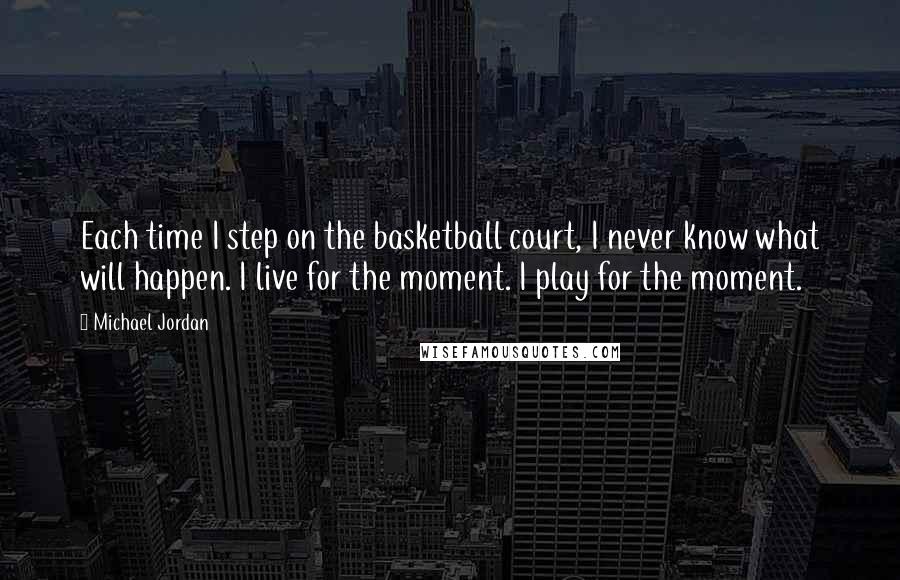 Michael Jordan Quotes: Each time I step on the basketball court, I never know what will happen. I live for the moment. I play for the moment.