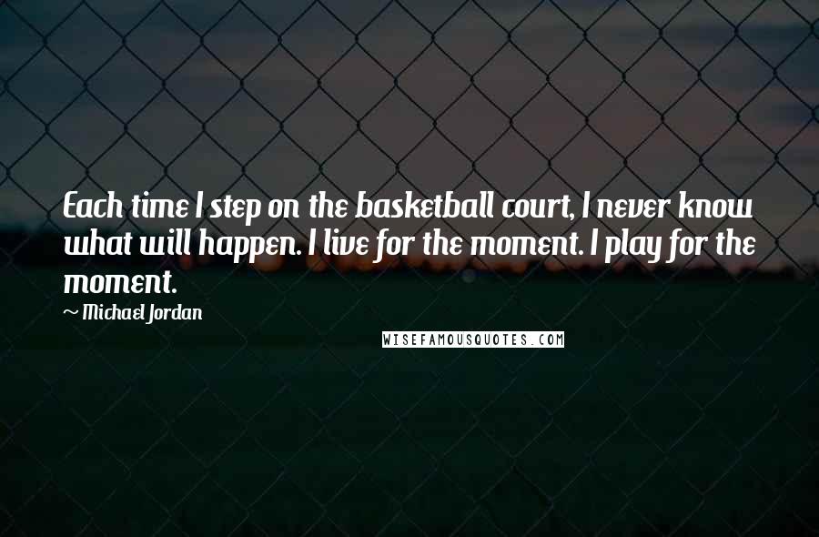 Michael Jordan Quotes: Each time I step on the basketball court, I never know what will happen. I live for the moment. I play for the moment.