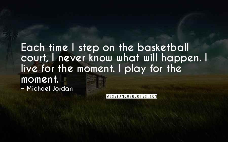 Michael Jordan Quotes: Each time I step on the basketball court, I never know what will happen. I live for the moment. I play for the moment.