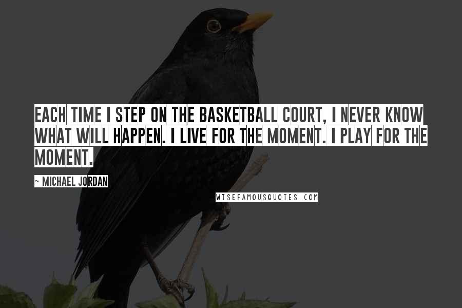 Michael Jordan Quotes: Each time I step on the basketball court, I never know what will happen. I live for the moment. I play for the moment.