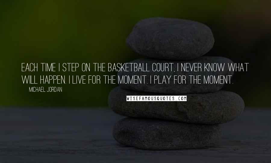 Michael Jordan Quotes: Each time I step on the basketball court, I never know what will happen. I live for the moment. I play for the moment.