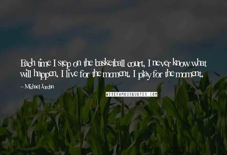 Michael Jordan Quotes: Each time I step on the basketball court, I never know what will happen. I live for the moment. I play for the moment.