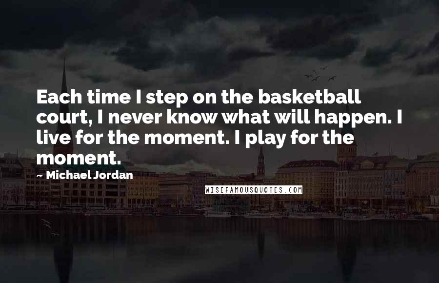 Michael Jordan Quotes: Each time I step on the basketball court, I never know what will happen. I live for the moment. I play for the moment.