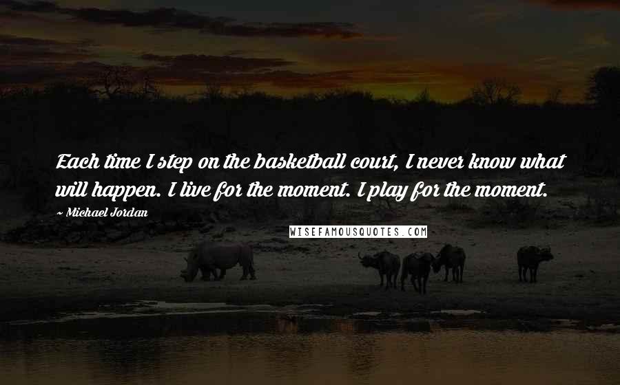 Michael Jordan Quotes: Each time I step on the basketball court, I never know what will happen. I live for the moment. I play for the moment.