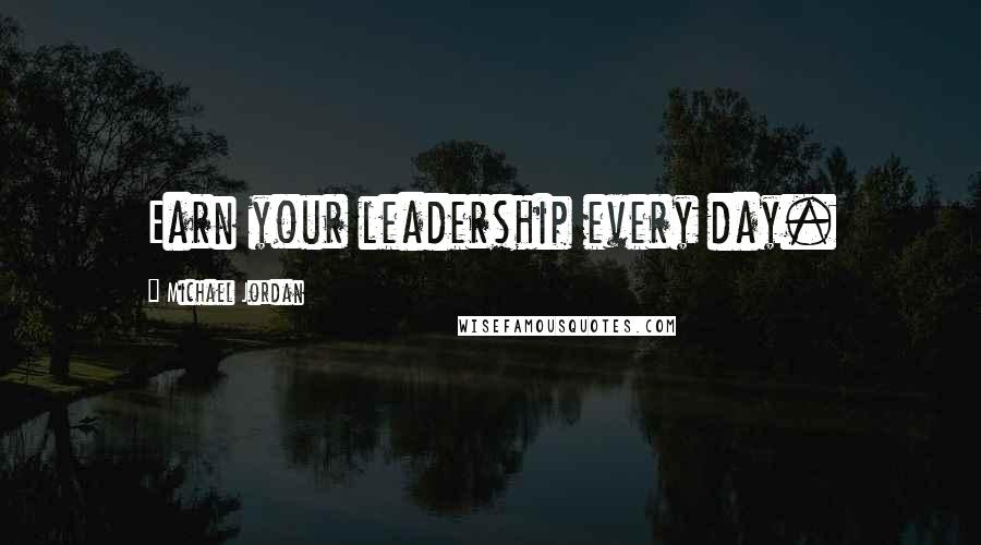 Michael Jordan Quotes: Earn your leadership every day.