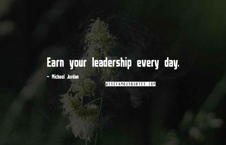 Michael Jordan Quotes: Earn your leadership every day.