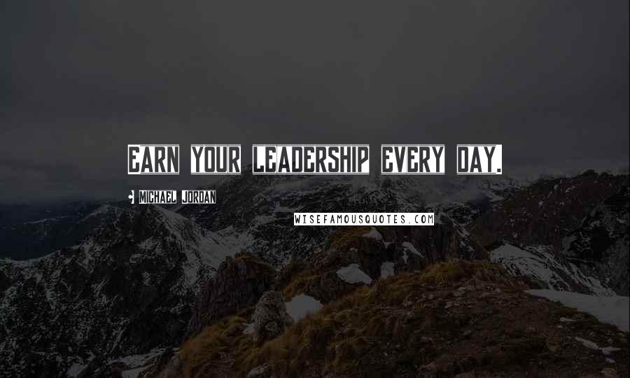 Michael Jordan Quotes: Earn your leadership every day.