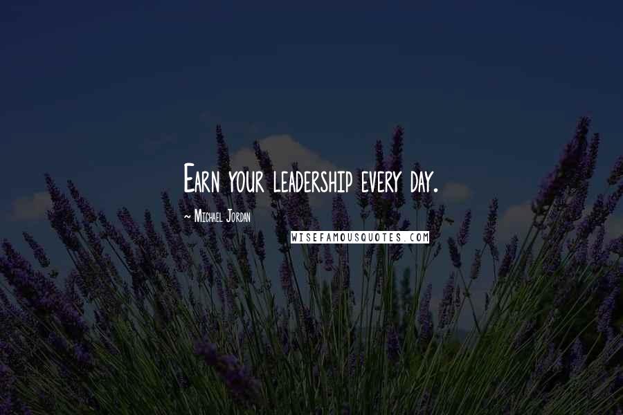 Michael Jordan Quotes: Earn your leadership every day.