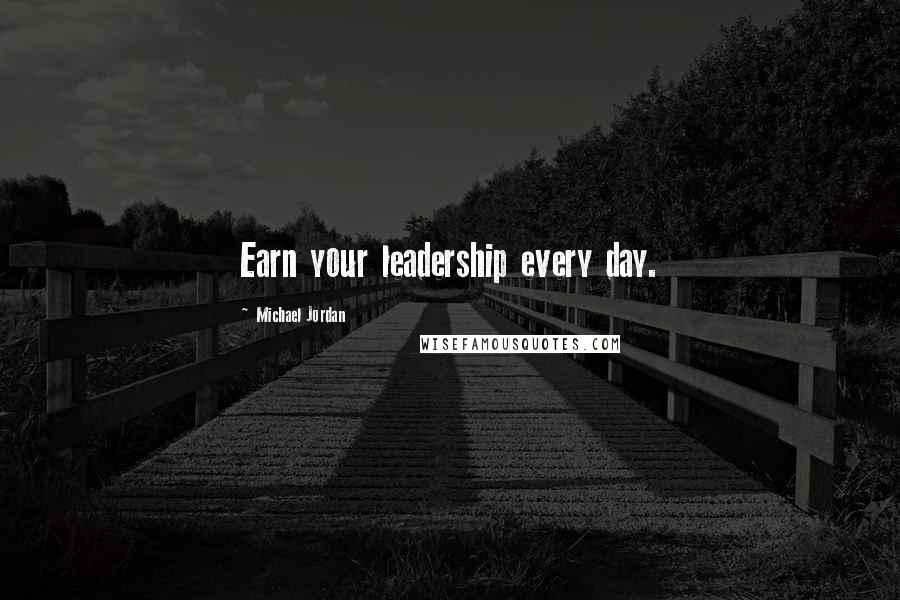 Michael Jordan Quotes: Earn your leadership every day.