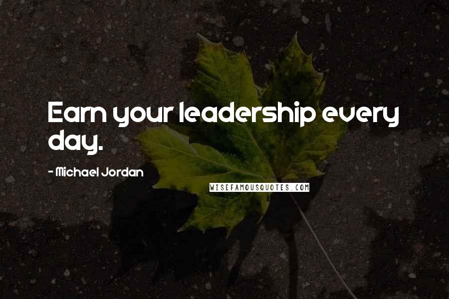 Michael Jordan Quotes: Earn your leadership every day.