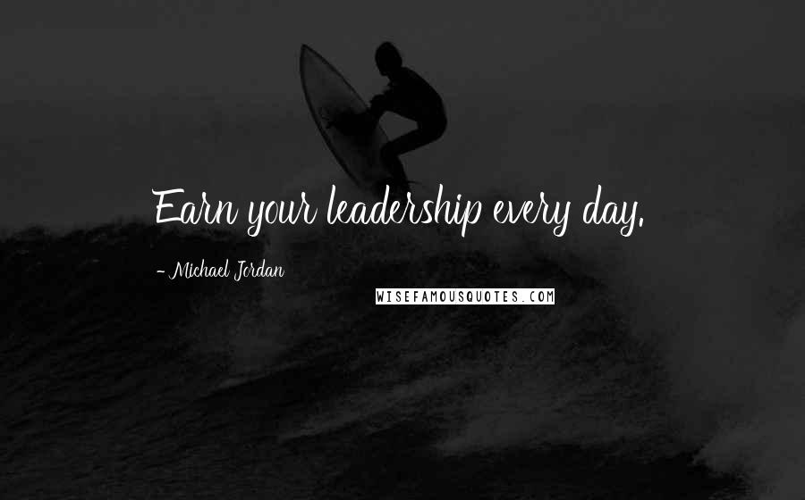 Michael Jordan Quotes: Earn your leadership every day.