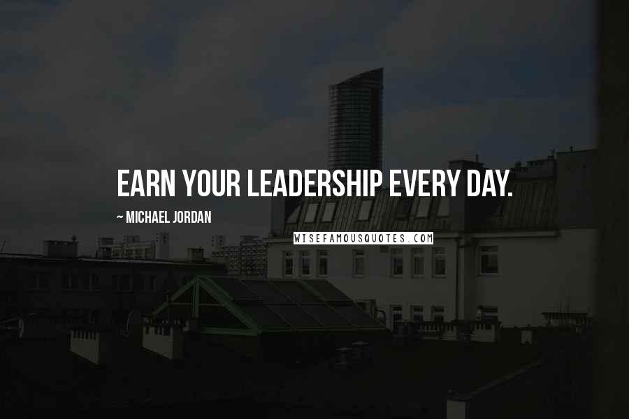 Michael Jordan Quotes: Earn your leadership every day.