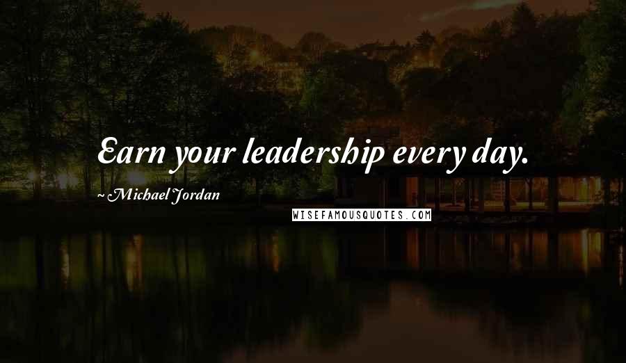 Michael Jordan Quotes: Earn your leadership every day.