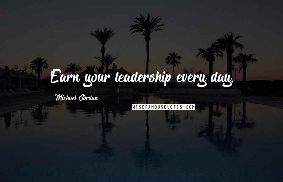 Michael Jordan Quotes: Earn your leadership every day.