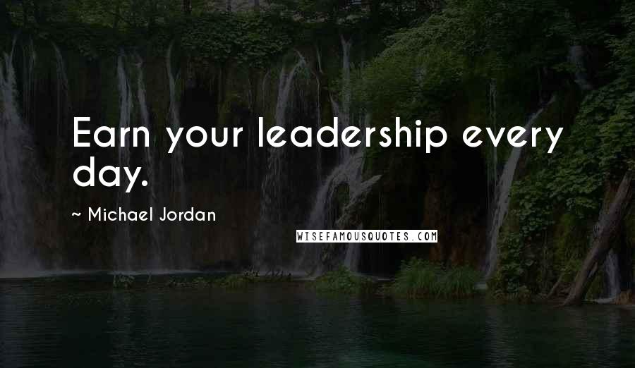 Michael Jordan Quotes: Earn your leadership every day.