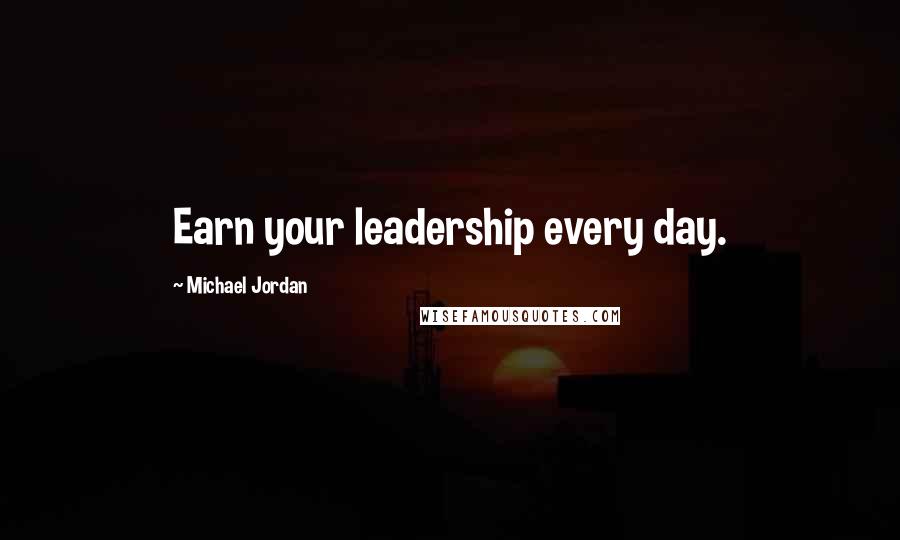 Michael Jordan Quotes: Earn your leadership every day.