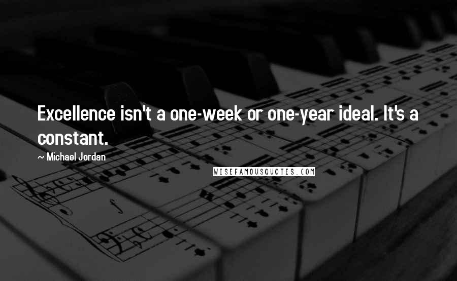 Michael Jordan Quotes: Excellence isn't a one-week or one-year ideal. It's a constant.