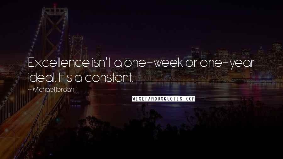 Michael Jordan Quotes: Excellence isn't a one-week or one-year ideal. It's a constant.