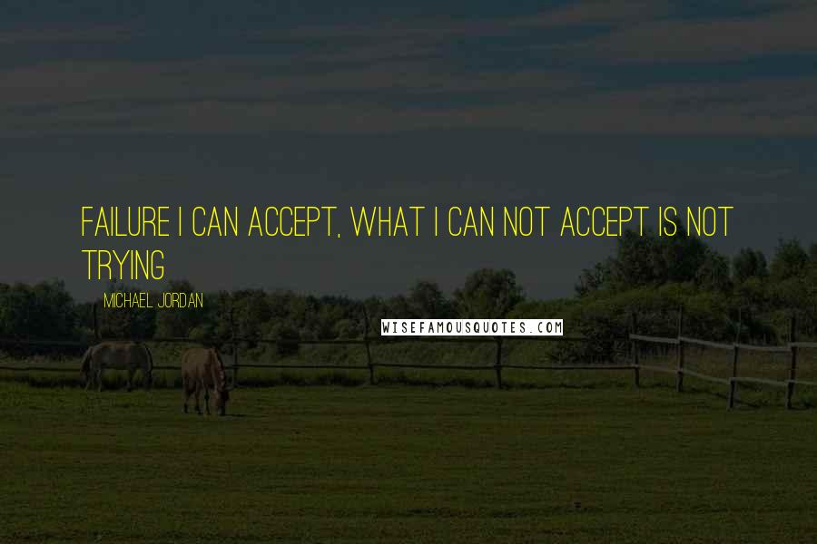 Michael Jordan Quotes: Failure I can accept, what I can not accept is not trying