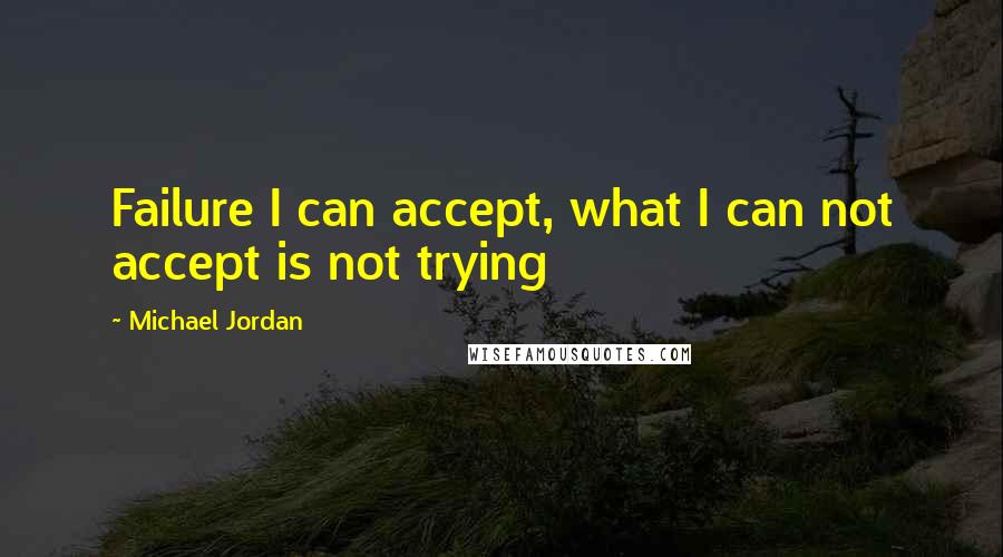 Michael Jordan Quotes: Failure I can accept, what I can not accept is not trying