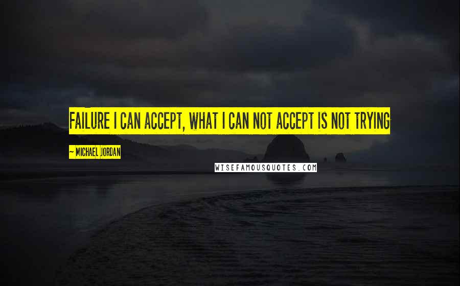 Michael Jordan Quotes: Failure I can accept, what I can not accept is not trying