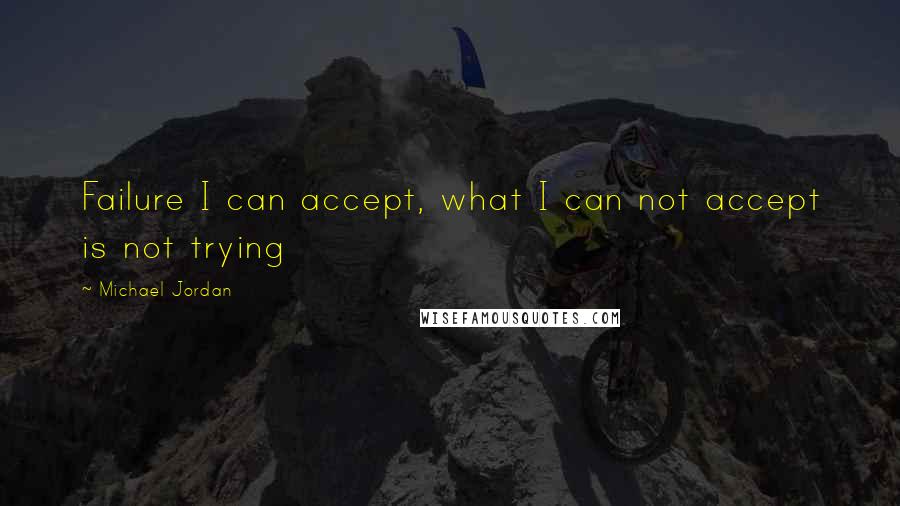 Michael Jordan Quotes: Failure I can accept, what I can not accept is not trying