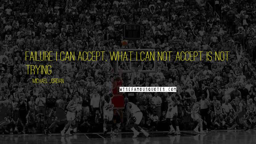 Michael Jordan Quotes: Failure I can accept, what I can not accept is not trying