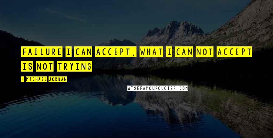 Michael Jordan Quotes: Failure I can accept, what I can not accept is not trying