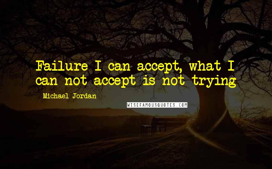 Michael Jordan Quotes: Failure I can accept, what I can not accept is not trying