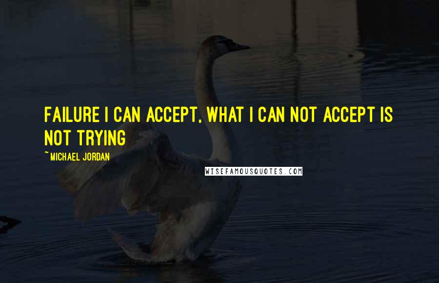 Michael Jordan Quotes: Failure I can accept, what I can not accept is not trying