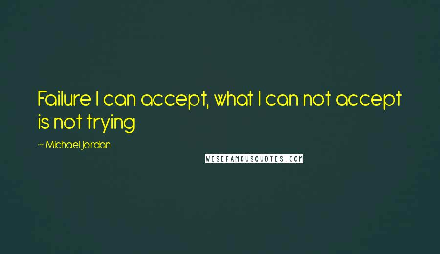 Michael Jordan Quotes: Failure I can accept, what I can not accept is not trying