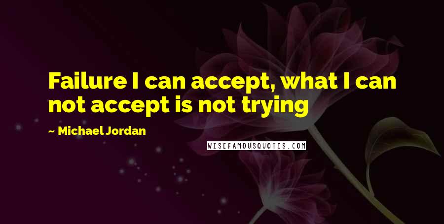 Michael Jordan Quotes: Failure I can accept, what I can not accept is not trying