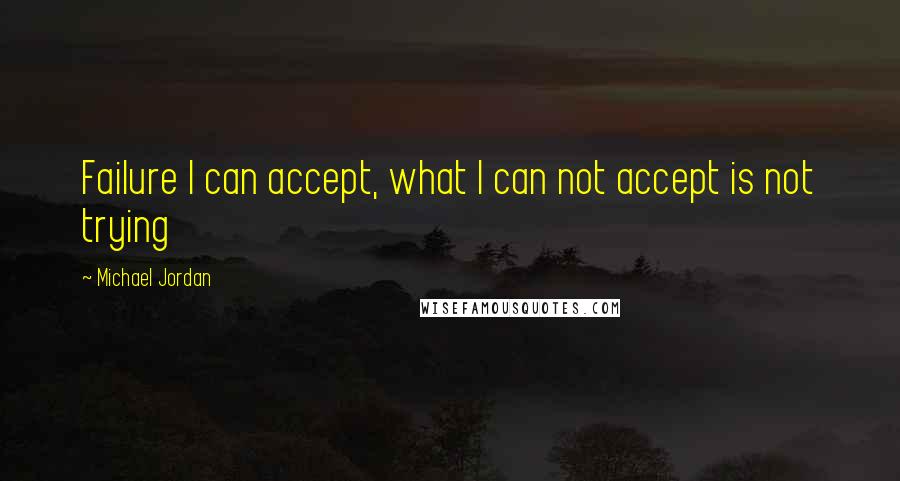 Michael Jordan Quotes: Failure I can accept, what I can not accept is not trying