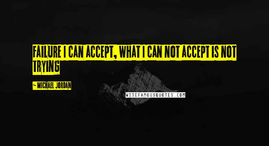 Michael Jordan Quotes: Failure I can accept, what I can not accept is not trying