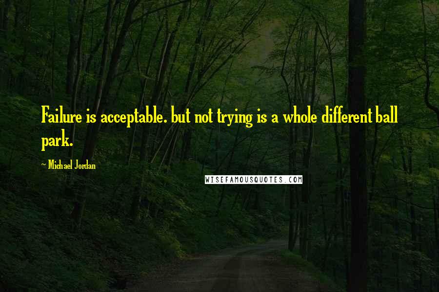 Michael Jordan Quotes: Failure is acceptable. but not trying is a whole different ball park.