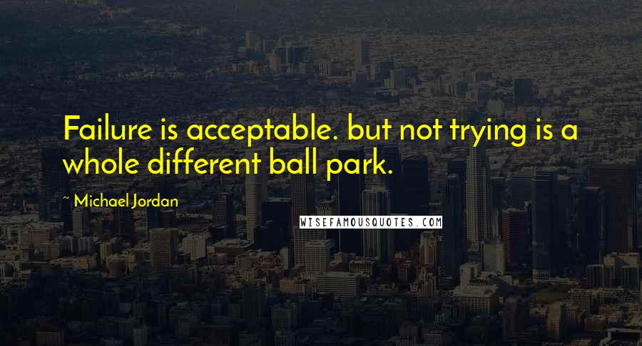 Michael Jordan Quotes: Failure is acceptable. but not trying is a whole different ball park.