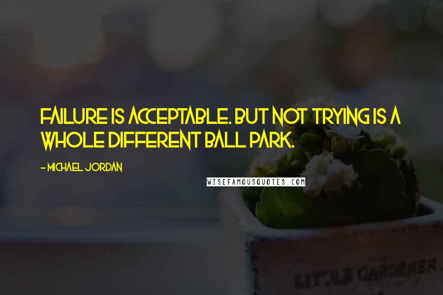 Michael Jordan Quotes: Failure is acceptable. but not trying is a whole different ball park.