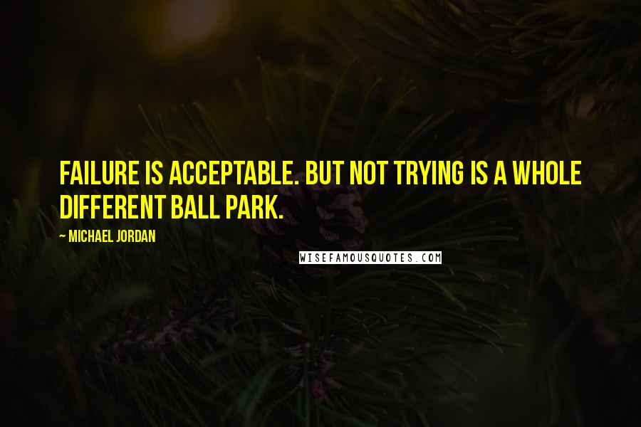 Michael Jordan Quotes: Failure is acceptable. but not trying is a whole different ball park.