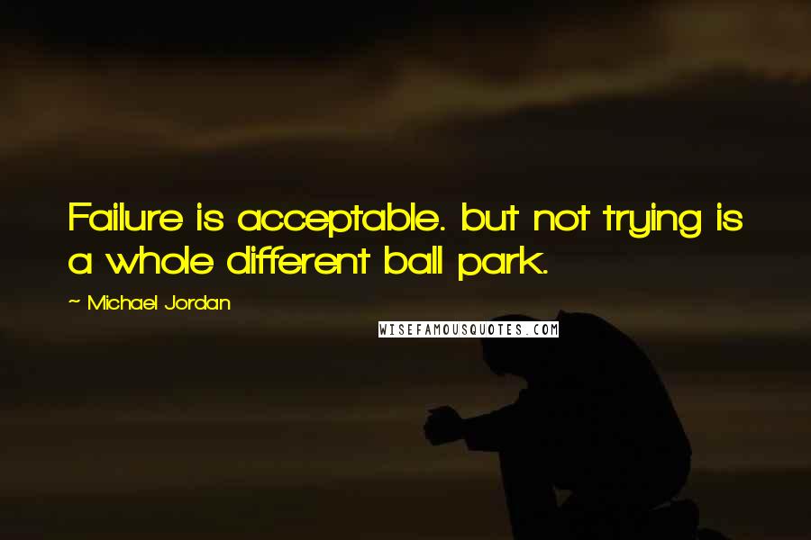 Michael Jordan Quotes: Failure is acceptable. but not trying is a whole different ball park.