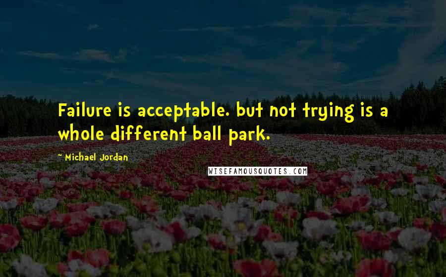 Michael Jordan Quotes: Failure is acceptable. but not trying is a whole different ball park.