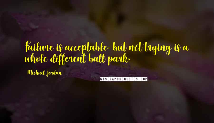 Michael Jordan Quotes: Failure is acceptable. but not trying is a whole different ball park.