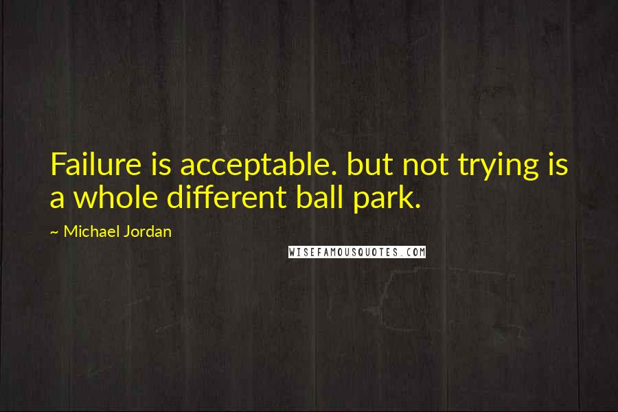 Michael Jordan Quotes: Failure is acceptable. but not trying is a whole different ball park.