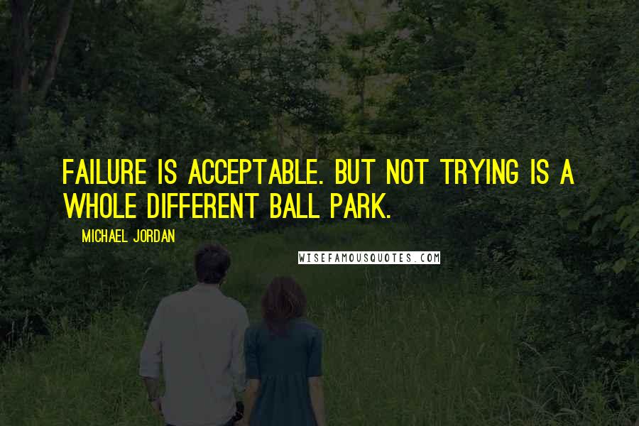 Michael Jordan Quotes: Failure is acceptable. but not trying is a whole different ball park.