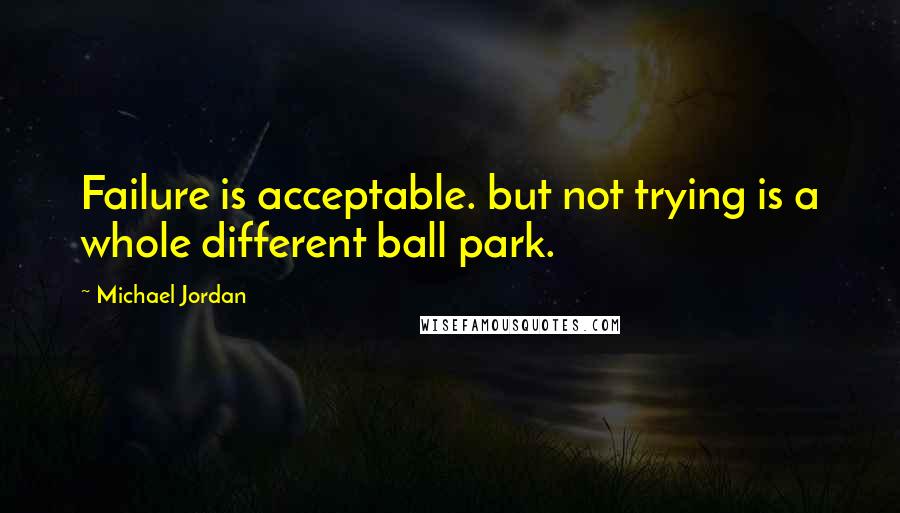 Michael Jordan Quotes: Failure is acceptable. but not trying is a whole different ball park.