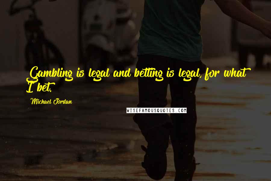 Michael Jordan Quotes: Gambling is legal and betting is legal, for what I bet.