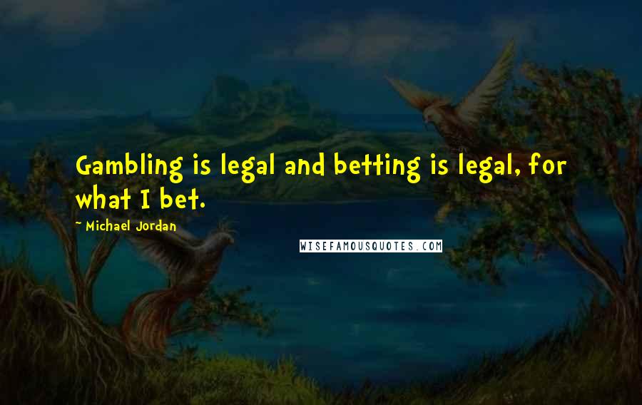 Michael Jordan Quotes: Gambling is legal and betting is legal, for what I bet.