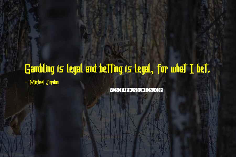 Michael Jordan Quotes: Gambling is legal and betting is legal, for what I bet.