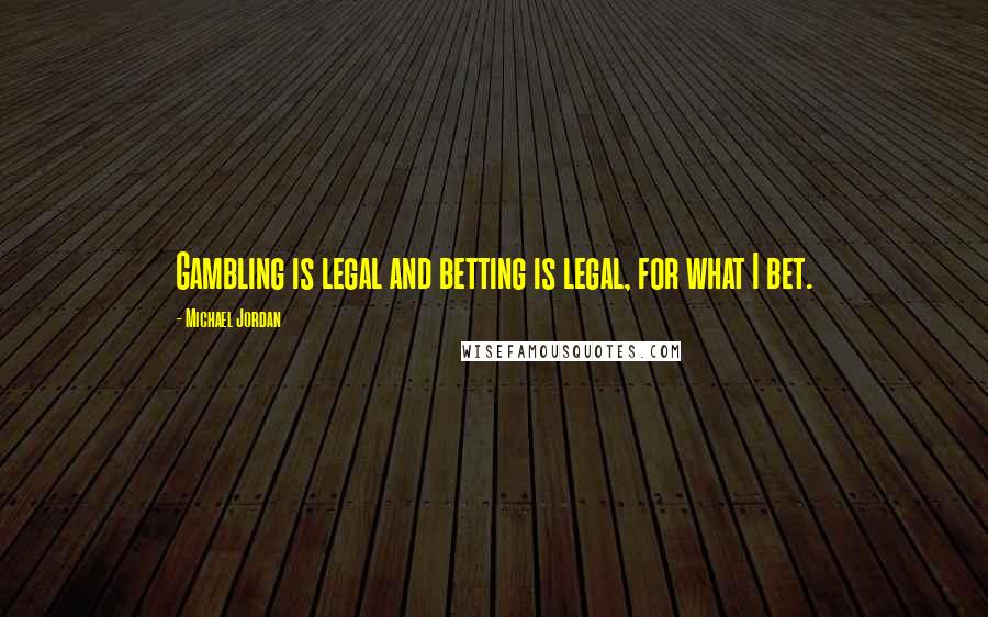 Michael Jordan Quotes: Gambling is legal and betting is legal, for what I bet.